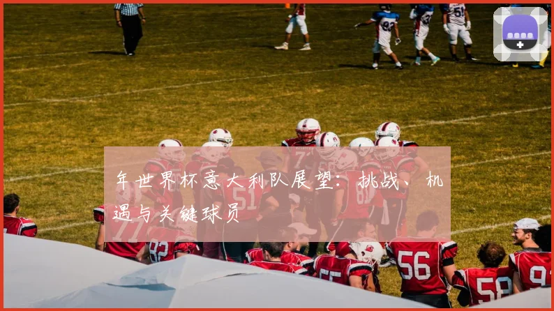 年世界杯意大利队展望：挑战、机遇与关键球员