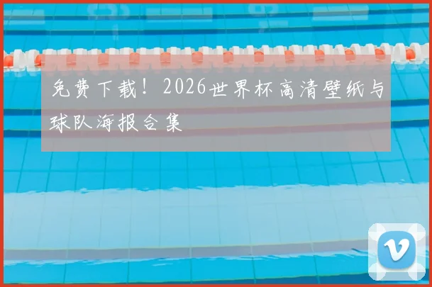 免费下载！2026世界杯高清壁纸与球队海报合集