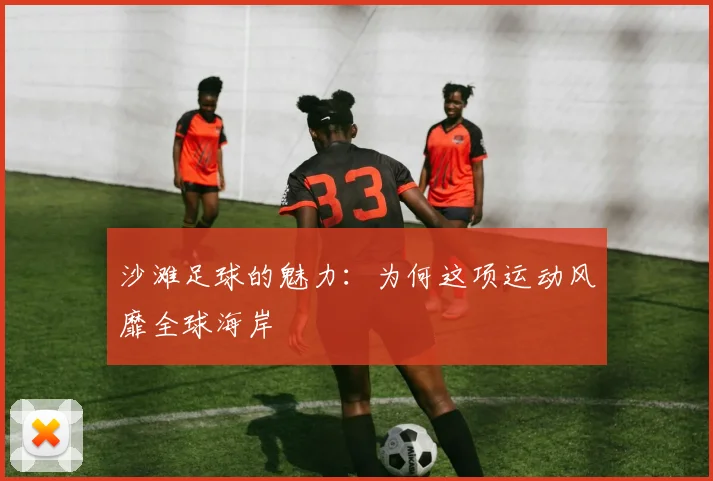 沙滩足球的魅力：为何这项运动风靡全球海岸