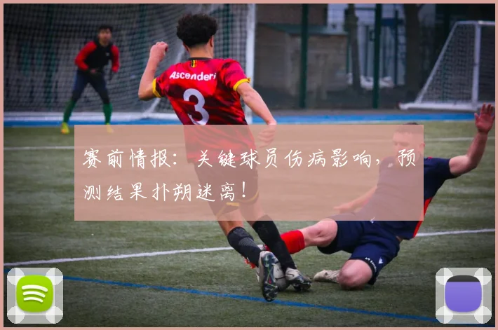 赛前情报：关键球员伤病影响，预测结果扑朔迷离！