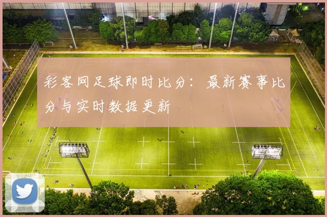 彩客网足球即时比分：最新赛事比分与实时数据更新