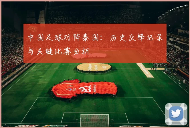 中国足球对阵泰国:历史交锋记录与关键比赛分析
