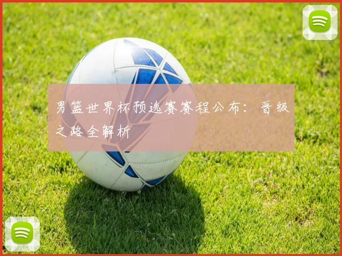 男篮世界杯预选赛赛程公布：晋级之路全解析