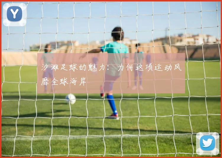 沙滩足球的魅力：为何这项运动风靡全球海岸