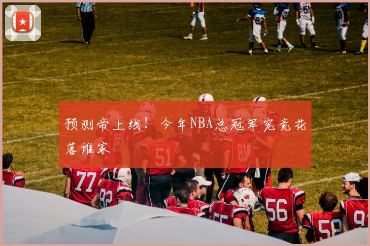 预测帝上线！今年NBA总冠军究竟花落谁家