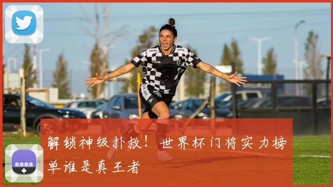 解锁神级扑救！世界杯门将实力榜单谁是真王者