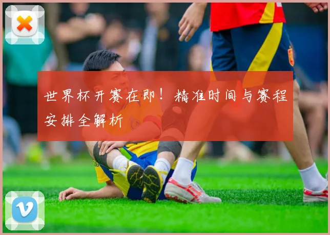 世界杯开赛在即！精准时间与赛程安排全解析