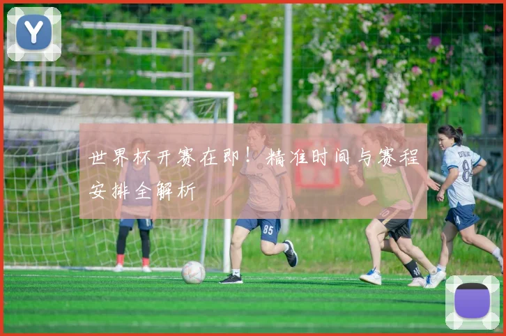 世界杯开赛在即！精准时间与赛程安排全解析