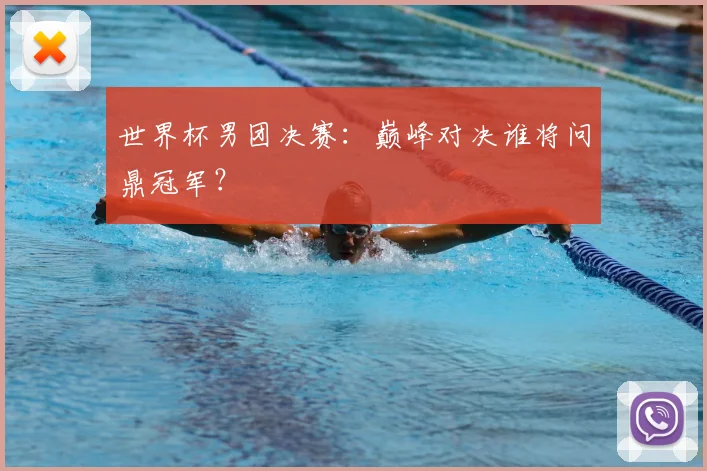 世界杯男团决赛：巅峰对决谁将问鼎冠军？