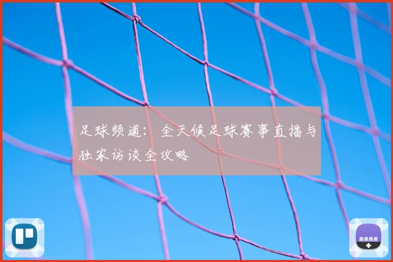 足球频道：全天候足球赛事直播与独家访谈全攻略