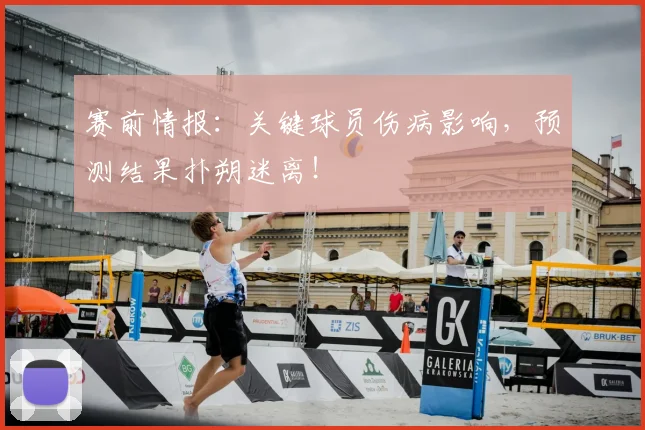 赛前情报：关键球员伤病影响，预测结果扑朔迷离！
