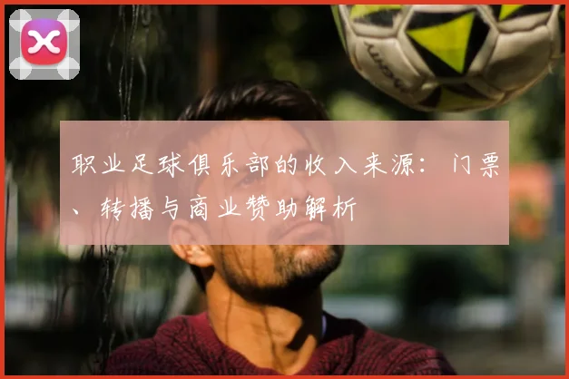 职业足球俱乐部的收入来源：门票、转播与商业赞助解析
