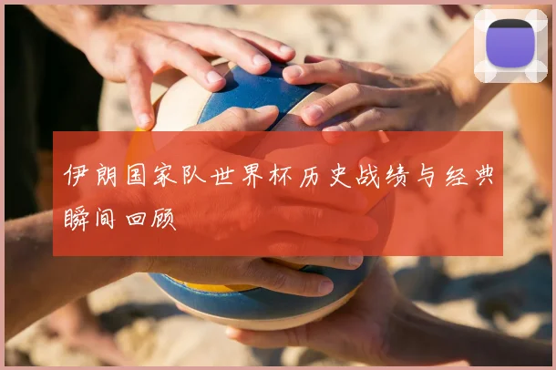 伊朗国家队世界杯历史战绩与经典瞬间回顾