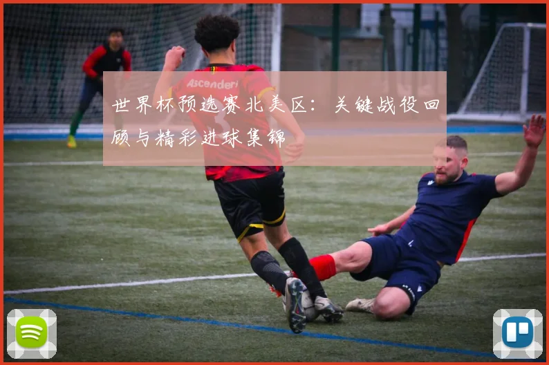 世界杯预选赛北美区：关键战役回顾与精彩进球集锦